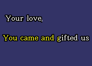 Your love

You came and gifted us