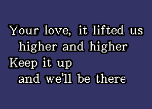 Your love, it lifted us
higher and higher

Keep it up
and we l1 be there