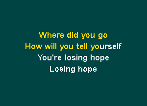 Where did you go
How will you tell yourself

You're losing hope
Losing hope