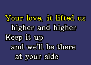 Your love, it lifted us
higher and higher

Keep it up
and we l1 be there
at your side