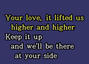 Your love, it lifted us
higher and higher

Keep it up
and we l1 be there
at your side