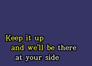 Keep it up
and we l1 be there
at your side