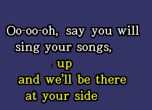 Oo-oo-oh, say you Will
sing your songs,

UP
and weoll be there
at your side