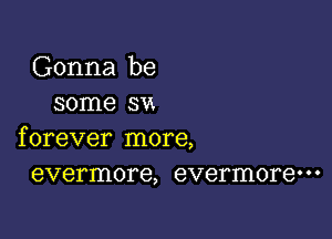 Gonna be
some svs

f orever more,
evermore, evermorem