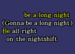 be a long night
(Gonna be a long night)

Be all right
on the nightshift