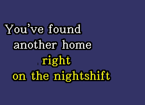 You,ve f ound
another home

right
on the nightshif t