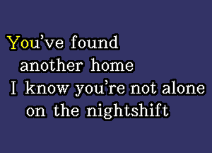 You,ve f ound
another home

I know y0u re not alone
on the nightshift