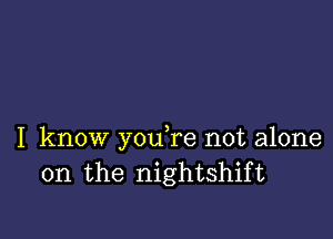 I know y0u re not alone
on the nightshift