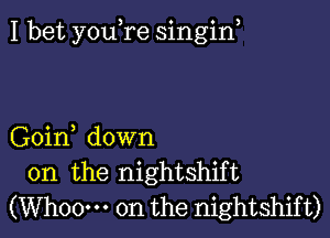 I bet youTe singin,

Goin down
on the nightshift
(Whoow 0n the nightshift)