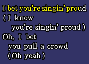 I bet you,re singin proud
(I know
you,re singin, proud )

Oh, I bet
you pull a crowd
(Oh yeah)