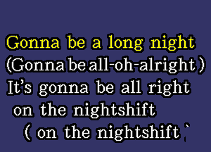 Gonna be a long night
(Gonna be all-oh-alright )
IVS gonna be all right
on the nightshift

( 0n the nightshift b