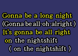 Gonna be a long night
(Gonna be all-oh-alright )
IVS gonna be all right
on the nightshift

( 0n the nightshift )