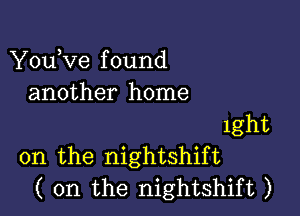 You,ve f ound
another home

1ght
0n the nightshift
( 0n the nightshift )