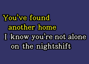 You,ve f ound
another home

I know y0u re not alone
on the nightshift