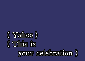 ( Yahoo )
C This is
your celebration )