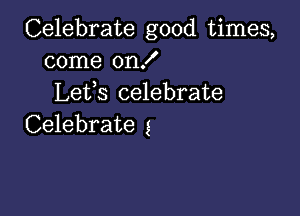 Celebrate good times,
come on!
Lefs celebrate

Celebrate g