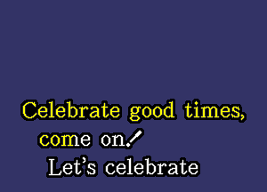 Celebrate good times,
come onX
Lets celebrate