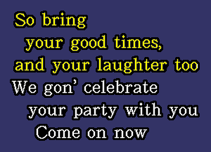 So bring
your good times,
and your laughter too

We gono celebrate
your party With you
Come on now