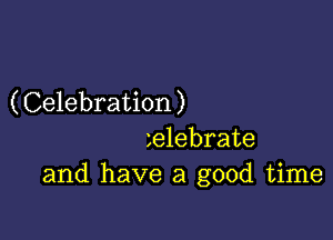 (Celebration)

ielebrate
and have a good time