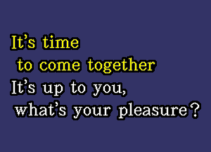 1153 time
to come together

1133 up to you,
Whafs your pleasure?