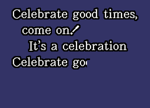 Celebrate good times,
come on!
Ifs a celebration

Celebrate g0u