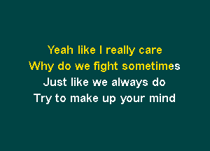 Yeah like I really care
Why do we fight sometimes

Just like we always do
Try to make up your mind