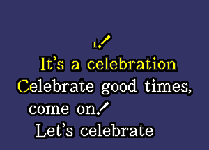 10
Ifs a celebration

Celebrate good times,
come on!
Lefs celebrate