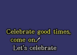 Celebrate good times,
come on!
Letfs celebrate