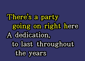 Therds a party
going on right here

A dedication,
to last throughout
the years