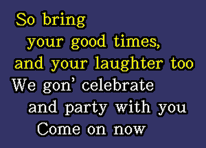 So bring
your good times,
and your laughter too

We gono celebrate
and party With you
Come on now