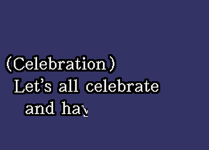 (Celebration)

Lefs all celebrate
and her)