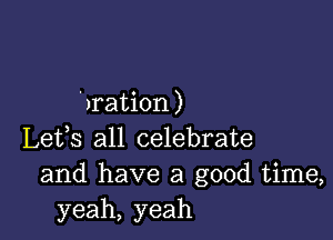 'yration)

Lefs all celebrate
and have a good time,
yeah, yeah