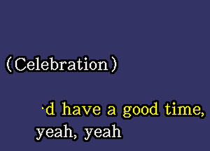 (Celebration)

-d have a good time,
yeah, yeah