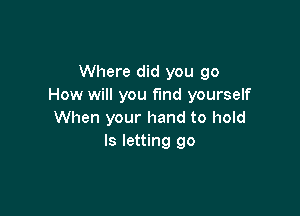 Where did you go
How will you fund yourself

When your hand to hold
ls letting go