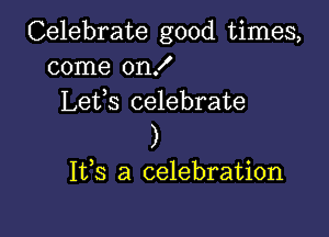 Celebrate good times,
come on!
Lefs celebrate

)

1135 a celebration