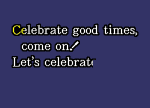 Celebrate good times,
come on!

Lefs celebra'u