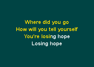 Where did you go
How will you tell yourself

You're losing hope
Losing hope