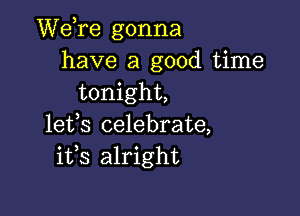 Wdre gonna
have a good time
tonight,

lefs celebrate,
i133 alright