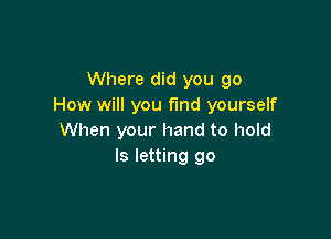 Where did you go
How will you fund yourself

When your hand to hold
ls letting go