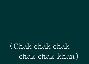 (Chak-chak-chak
chak-chak-khan)