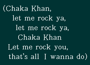 (Chaka Khan,
let me rock ya,
let me rock ya,

Chaka Khan
Let me rock you,
thafs all I wanna do)