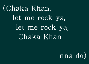 (Chaka Khan,
let me rock ya,
let me rock ya,

Chaka Khan

.nna d0)