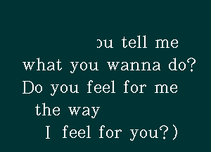 )u tell me
What you wanna do?

Do you feel for me
the way
I feel for you?)