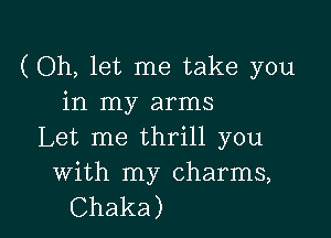 (Oh, let me take you
in my arms

Let me thrill you

With my charms,
Chaka)