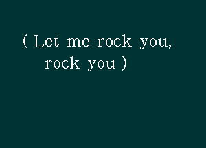 ( Let me rock you,
rock you )