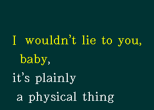 I wouldni lie to you,
baby,

ifs plainly

a physical thing