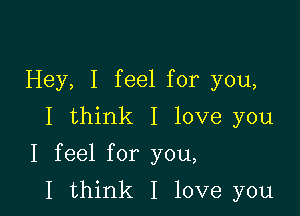 Hey, I feel for you,
I think I love you

I feel for you,

I think I love you