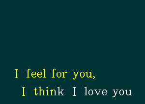 I feel for you,

I think I love you