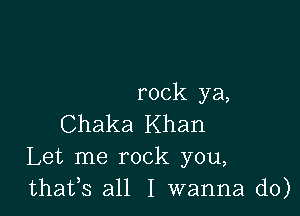 rock ya,

Chaka Khan
Let me rock you,
thafs all I wanna do)