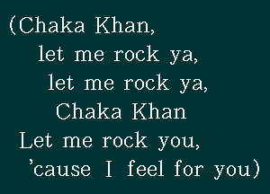 (Chaka Khan,
let me rock ya,
let me rock ya,

Chaka Khan
Let me rock you,
bause I feel for you)